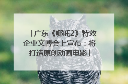 广东《哪吒2》特效企业文博会上宣布：将打造原创动画电影