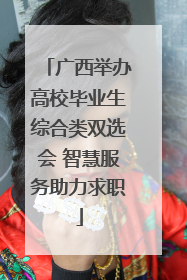 广西举办高校毕业生综合类双选会 智慧服务助力求职
