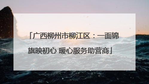 广西柳州市柳江区：一面锦旗映初心 暖心服务助营商
