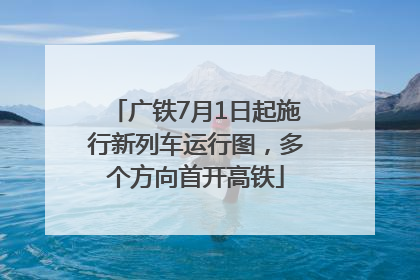 广铁7月1日起施行新列车运行图，多个方向首开高铁