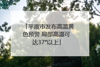 平度市发布高温黄色预警 局部高温可达37°以上