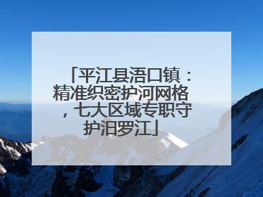 平江县浯口镇：精准织密护河网格，七大区域专职守护汨罗江