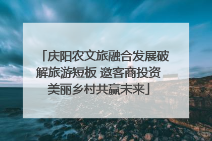 庆阳农文旅融合发展破解旅游短板 邀客商投资美丽乡村共赢未来