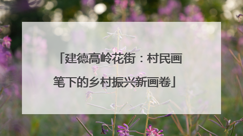 建德高岭花街：村民画笔下的乡村振兴新画卷