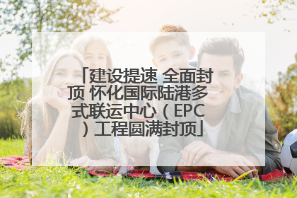 建设提速 全面封顶 怀化国际陆港多式联运中心（EPC）工程圆满封顶