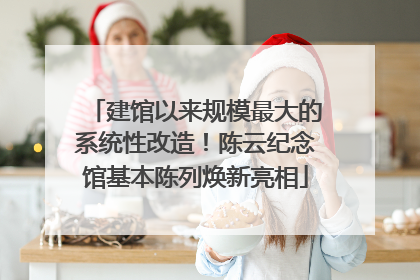 建馆以来规模最大的系统性改造！陈云纪念馆基本陈列焕新亮相