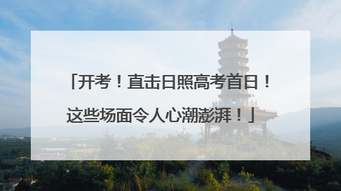 开考！直击日照高考首日！这些场面令人心潮澎湃！