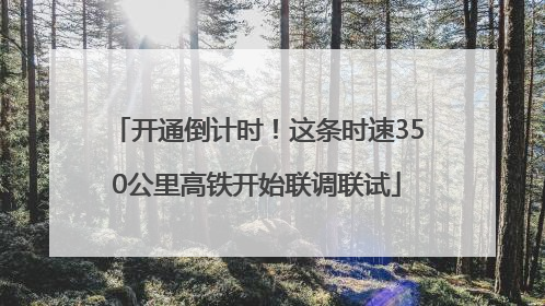 开通倒计时！这条时速350公里高铁开始联调联试