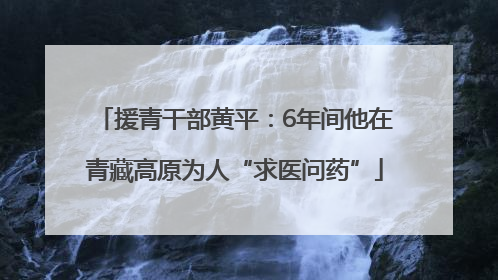 援青干部黄平：6年间他在青藏高原为人“求医问药”