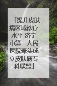 提升皮肤病区域诊疗水平 济宁市第一人民医院牵头成立皮肤病专科联盟