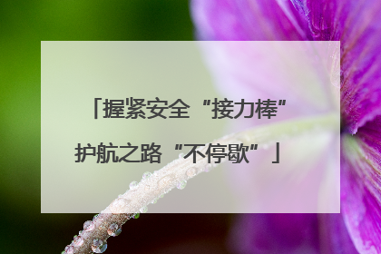 握紧安全“接力棒”护航之路“不停歇”