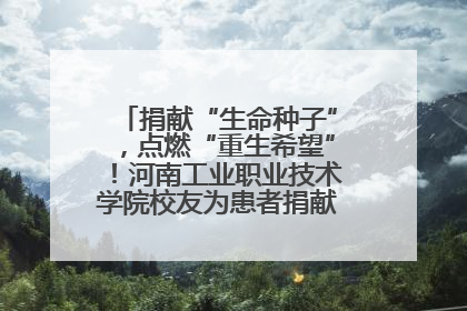 捐献“生命种子”，点燃“重生希望”！河南工业职业技术学院校友为患者捐献造血干细胞