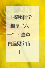 探秘科学 趣享“六一”：当童真遇见宇宙