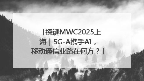 探谜MWC2025上海｜5G-A携手AI，移动通信业路在何方？