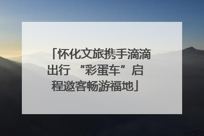 怀化文旅携手滴滴出行 “彩蛋车”启程邀客畅游福地