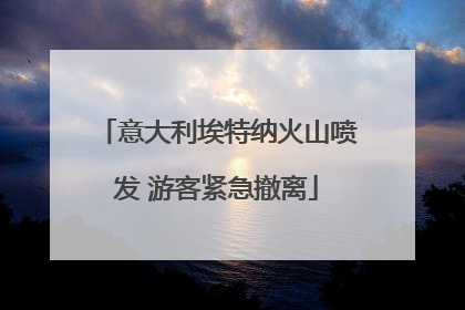 意大利埃特纳火山喷发 游客紧急撤离