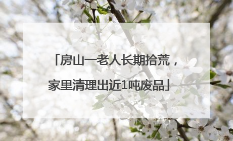 房山一老人长期拾荒，家里清理出近1吨废品