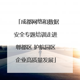 成都网络和数据安全专题培训走进郫都区 护航园区企业高质量发展