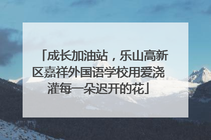 成长加油站，乐山高新区嘉祥外国语学校用爱浇灌每一朵迟开的花