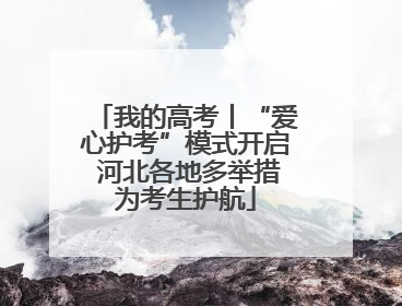 我的高考丨“爱心护考”模式开启 河北各地多举措为考生护航