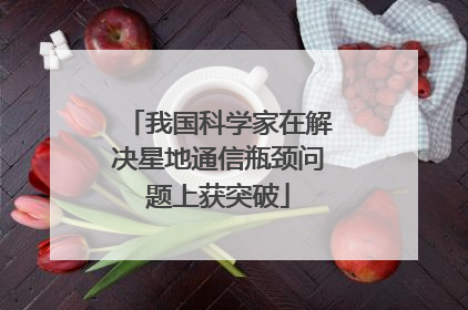 我国科学家在解决星地通信瓶颈问题上获突破