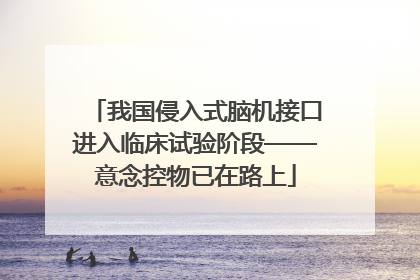 我国侵入式脑机接口进入临床试验阶段——意念控物已在路上