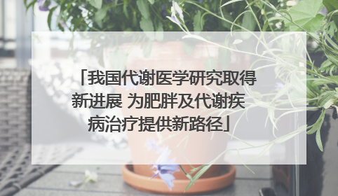 我国代谢医学研究取得新进展 为肥胖及代谢疾病治疗提供新路径