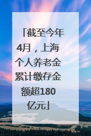 截至今年4月，上海个人养老金累计缴存金额超180亿元