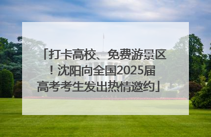 打卡高校、免费游景区！沈阳向全国2025届高考考生发出热情邀约