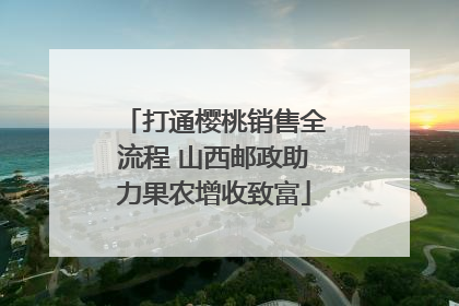 打通樱桃销售全流程 山西邮政助力果农增收致富