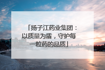 扬子江药业集团：以质量为盾，守护每一粒药的品质
