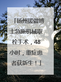 扬州援疆博士急施机械取栓手术，48小时，重症患者获新生！