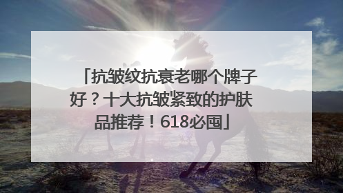 抗皱纹抗衰老哪个牌子好？十大抗皱紧致的护肤品推荐！618必囤