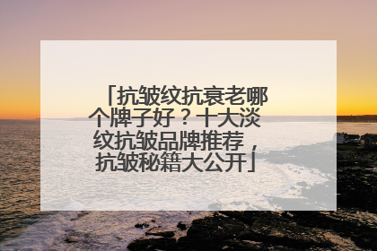抗皱纹抗衰老哪个牌子好？十大淡纹抗皱品牌推荐，抗皱秘籍大公开