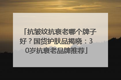 抗皱纹抗衰老哪个牌子好？国货护肤品揭晓：30岁抗衰老品牌推荐