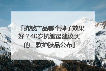 抗皱产品哪个牌子效果好？40岁抗皱最建议买的三款护肤品公布