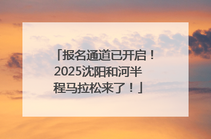 报名通道已开启！2025沈阳和河半程马拉松来了！