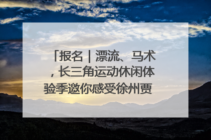 报名｜漂流、马术，长三角运动休闲体验季邀你感受徐州贾汪的“夏日限定”