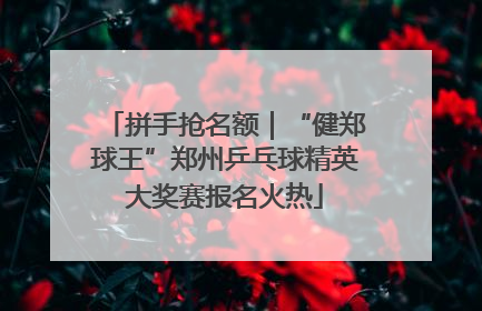 拼手抢名额｜“健郑球王”郑州乒乓球精英大奖赛报名火热