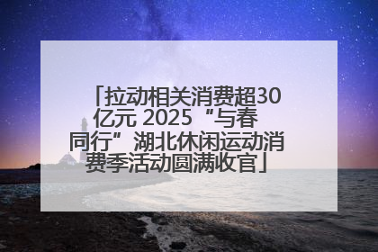 拉动相关消费超30亿元 2025“与春同行”湖北休闲运动消费季活动圆满收官