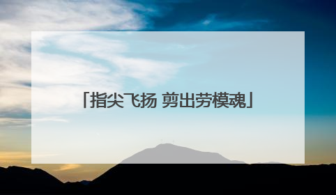 指尖飞扬 剪出劳模魂