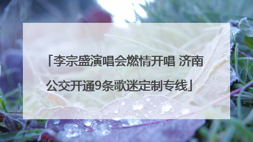 李宗盛演唱会燃情开唱 济南公交开通9条歌迷定制专线