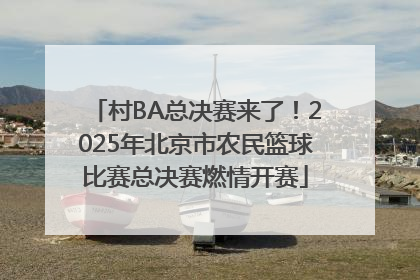 村BA总决赛来了！2025年北京市农民篮球比赛总决赛燃情开赛