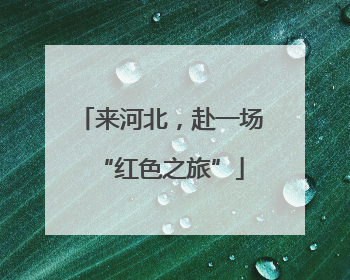 来河北，赴一场“红色之旅”