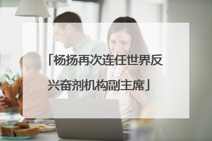 杨扬再次连任世界反兴奋剂机构副主席