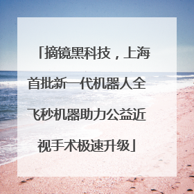 摘镜黑科技，上海首批新一代机器人全飞秒机器助力公益近视手术极速升级