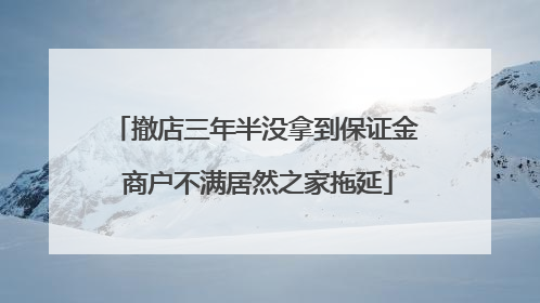 撤店三年半没拿到保证金 商户不满居然之家拖延