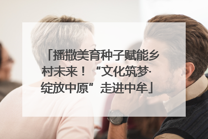 播撒美育种子赋能乡村未来！“文化筑梦·绽放中原”走进中牟