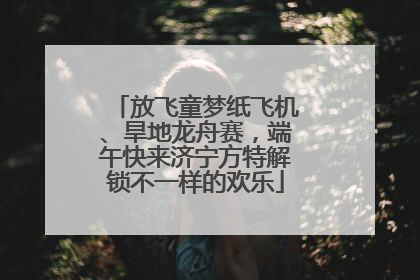 放飞童梦纸飞机、旱地龙舟赛，端午快来济宁方特解锁不一样的欢乐