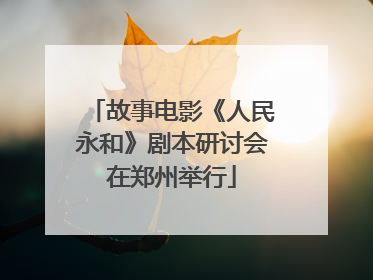 故事电影《人民永和》剧本研讨会在郑州举行